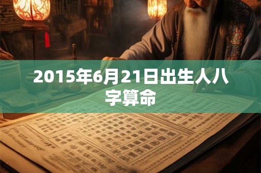 2015年6月21日出生人八字算命
