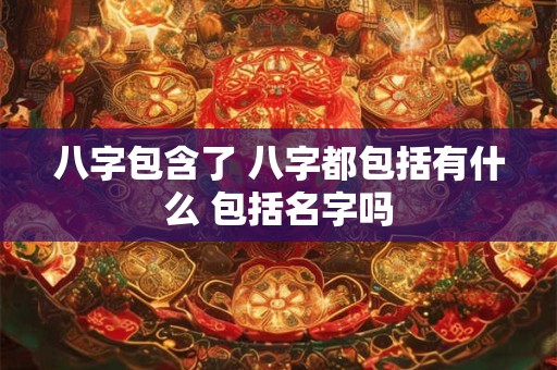 八字包含了 八字都包括有什么 包括名字吗