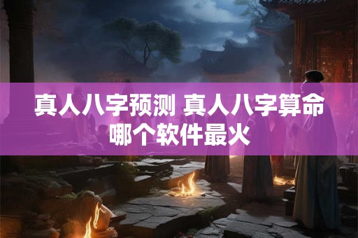 真人八字预测 真人八字算命哪个软件最火