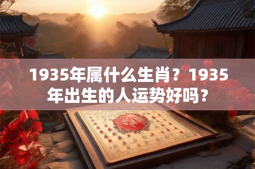 1935年属什么生肖？1935年出生的人运势好吗？