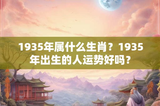 1935年属什么生肖？1935年出生的人运势好吗？