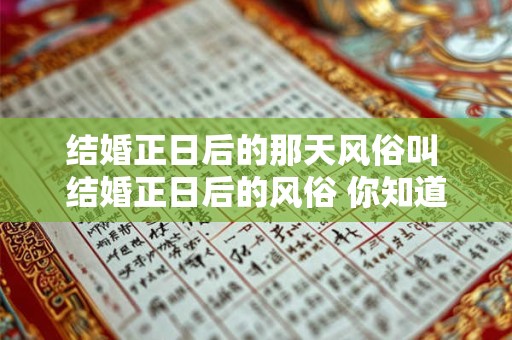 结婚正日后的那天风俗叫 结婚正日后的风俗 你知道多少 结婚正日后的那天风俗叫 结婚正日后的风俗 你知道多少
