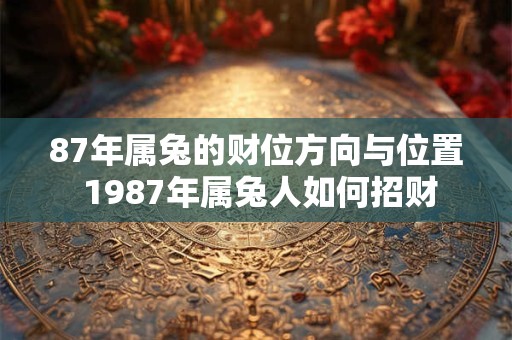 87年属兔的财位方向与位置 1987年属兔人如何招财