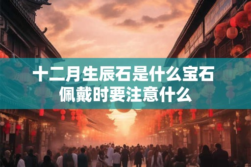 十二月生辰石是什么宝石 佩戴时要注意什么