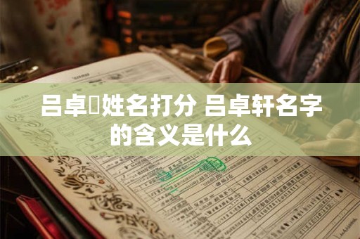 吕卓晞姓名打分 吕卓轩名字的含义是什么