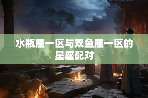 水瓶座一区与双鱼座一区的星座配对