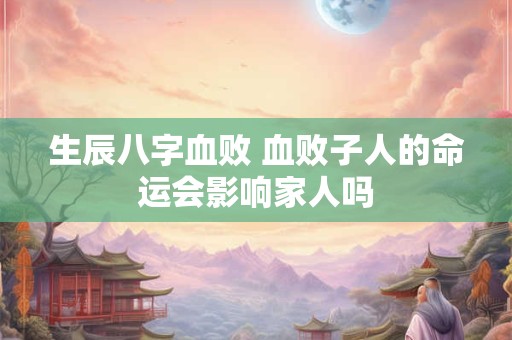 生辰八字血败 血败子人的命运会影响家人吗