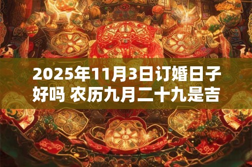 2025年11月3日订婚日子好吗 农历九月二十九是吉日吗