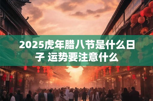 2025虎年腊八节是什么日子 运势要注意什么 2025虎年腊八节是什么日子 运势要注意什么