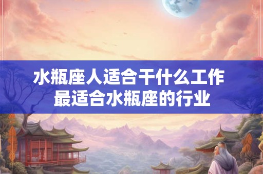水瓶座人适合干什么工作 最适合水瓶座的行业