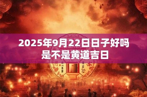2026年9月22日日子好吗 是不是黄道吉日 2026年9月22日日子好吗 是不是黄道吉日