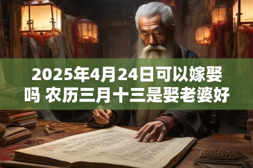 2025年4月24日可以嫁娶吗 农历三月十三是娶老婆好日子吗