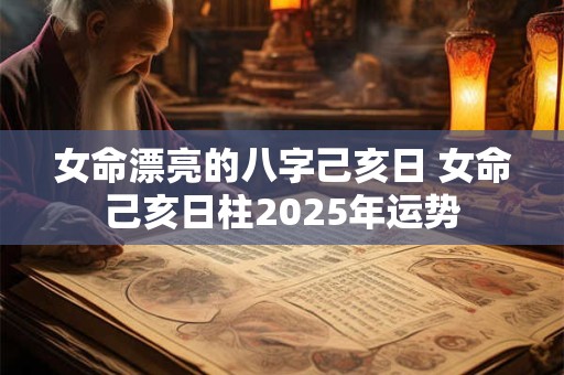 女命漂亮的八字己亥日 女命己亥日柱2025年运势