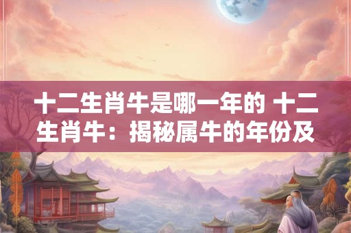 十二生肖牛是哪一年的 十二生肖牛:揭秘属牛的年份及命运 十二生肖牛是哪一年的 十二生肖牛:揭秘属牛的年份及命运
