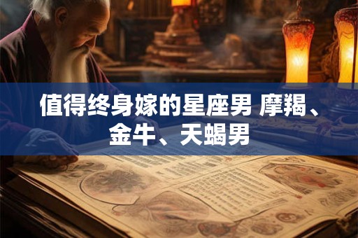 值得终身嫁的星座男 摩羯、金牛、天蝎男