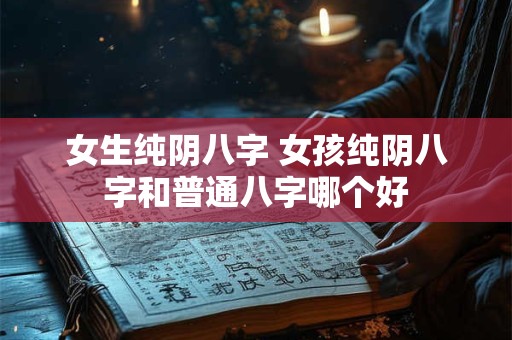女生纯阴八字 女孩纯阴八字和普通八字哪个好