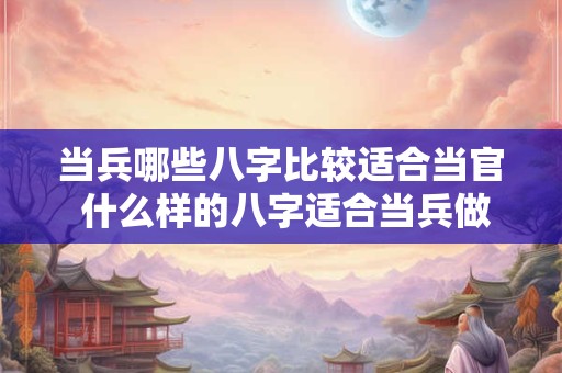 当兵哪些八字比较适合当官 什么样的八字适合当兵做职业军人
