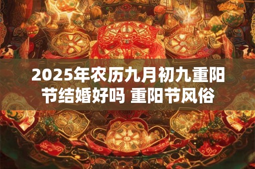 2025年农历九月初九重阳节结婚好吗 重阳节风俗