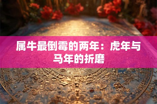 属牛最倒霉的两年：虎年与马年的折磨