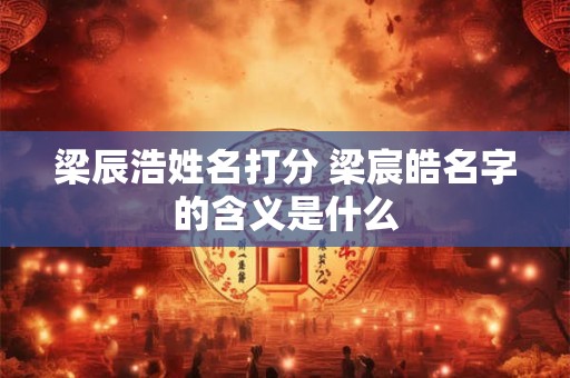 梁辰浩姓名打分 梁宸皓名字的含义是什么