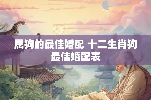 详细阅读:属狗的最佳婚配 十二生肖狗最佳婚配表 属狗的最佳婚配 十二生肖狗最佳婚配表