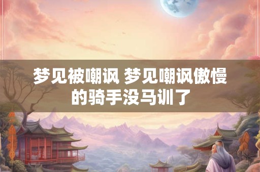 梦见被嘲讽 梦见嘲讽傲慢的骑手没马训了