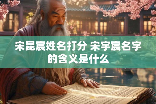 宋昆宸姓名打分 宋宇宸名字的含义是什么