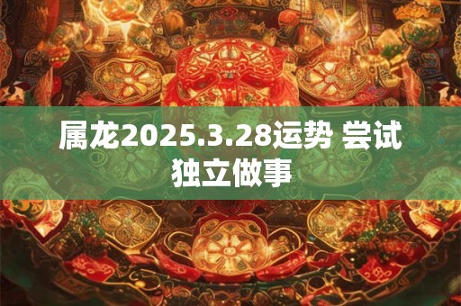 属龙2025.3.28运势 尝试独立做事