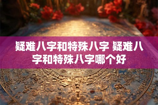 疑难八字和特殊八字 疑难八字和特殊八字哪个好