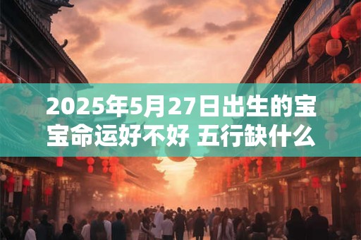 2025年5月27日出生的宝宝命运好不好 五行缺什么