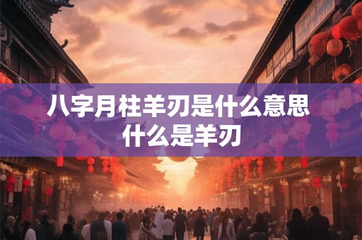 八字月柱羊刃是什么意思 什么是羊刃