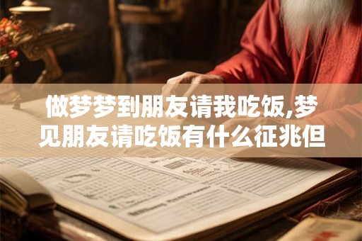 做梦梦到朋友请我吃饭,梦见朋友请吃饭有什么征兆但是没吃