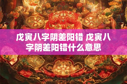 戊寅八字阴差阳错 戊寅八字阴差阳错什么意思