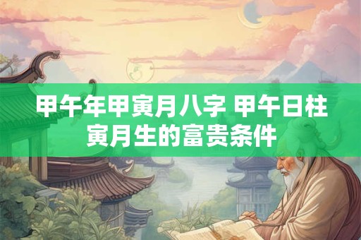 甲午年甲寅月八字 甲午日柱寅月生的富贵条件