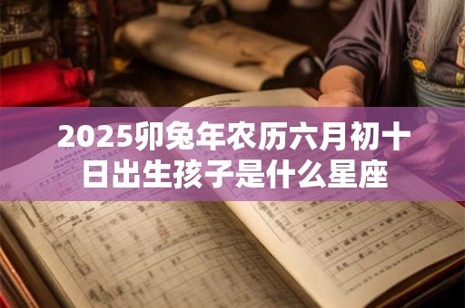2025卯兔年农历六月初十日出生孩子是什么星座