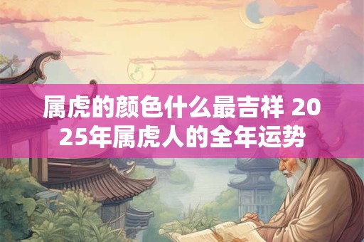 属虎的颜色什么最吉祥 2025年属虎人的全年运势