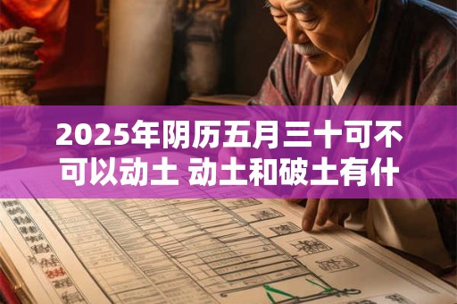 2025年阴历五月三十可不可以动土 动土和破土有什么区别
