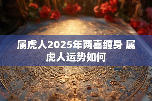 属虎人2025年两喜缠身 属虎人运势如何
