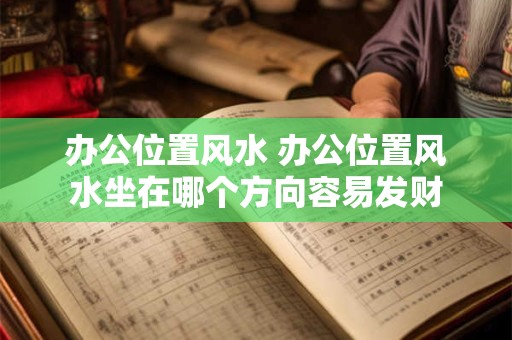 办公位置风水 办公位置风水坐在哪个方向容易发财