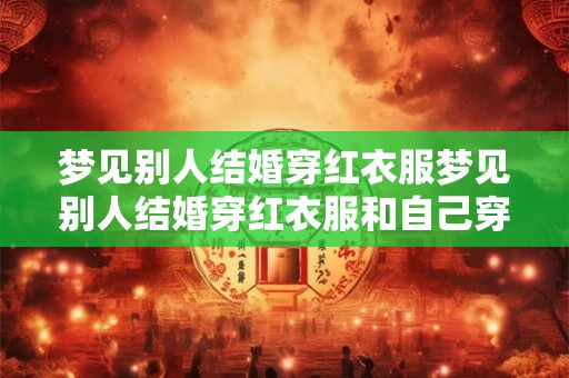 梦见别人结婚穿红衣服梦见别人结婚穿红衣服和自己穿红衣服好吗