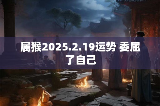 属猴2025.2.19运势 委屈了自己