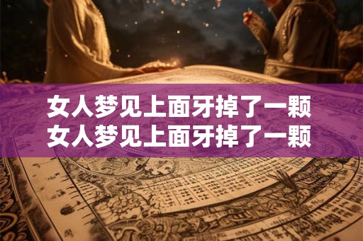 女人梦见上面牙掉了一颗 女人梦见上面牙掉了一颗 没流血
