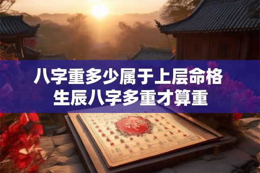 八字重多少属于上层命格 生辰八字多重才算重