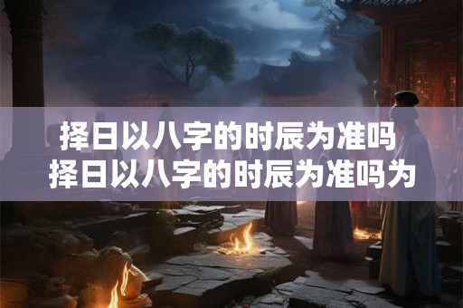 择日以八字的时辰为准吗 择日以八字的时辰为准吗为什么