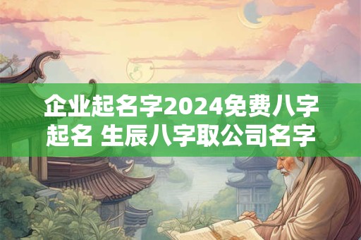 企业起名字2024免费八字起名 生辰八字取公司名字免费起名