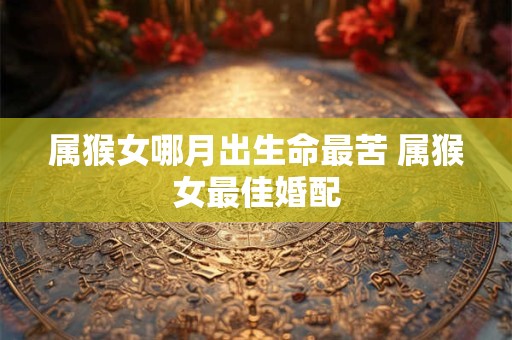 属猴女哪月出生命最苦 属猴女最佳婚配