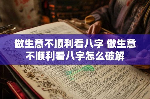 做生意不顺利看八字 做生意不顺利看八字怎么破解