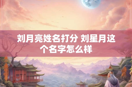 刘月亮姓名打分 刘星月这个名字怎么样