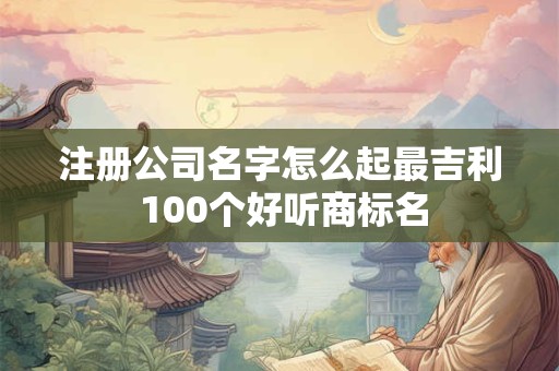 注册公司名字怎么起最吉利 100个好听商标名