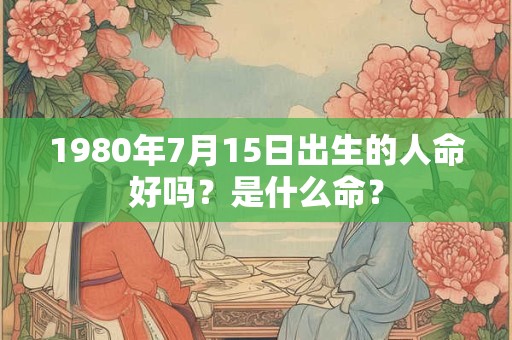 1980年7月15日出生的人命好吗？是什么命？